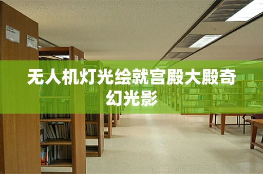 无人机灯光绘就宫殿大殿奇幻光影