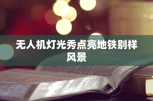 无人机灯光秀点亮地铁别样风景