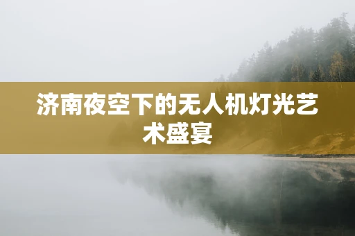 济南夜空下的无人机灯光艺术盛宴
