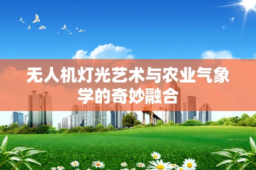 无人机灯光艺术与农业气象学的奇妙融合